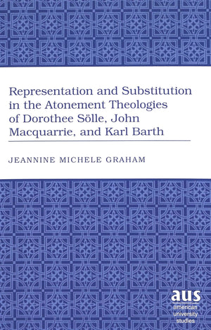 Representation And Substitution In The Atonement Theologies Of Dorothee Slle, John Macquarrie, And Karl Barth (American Universi,Used