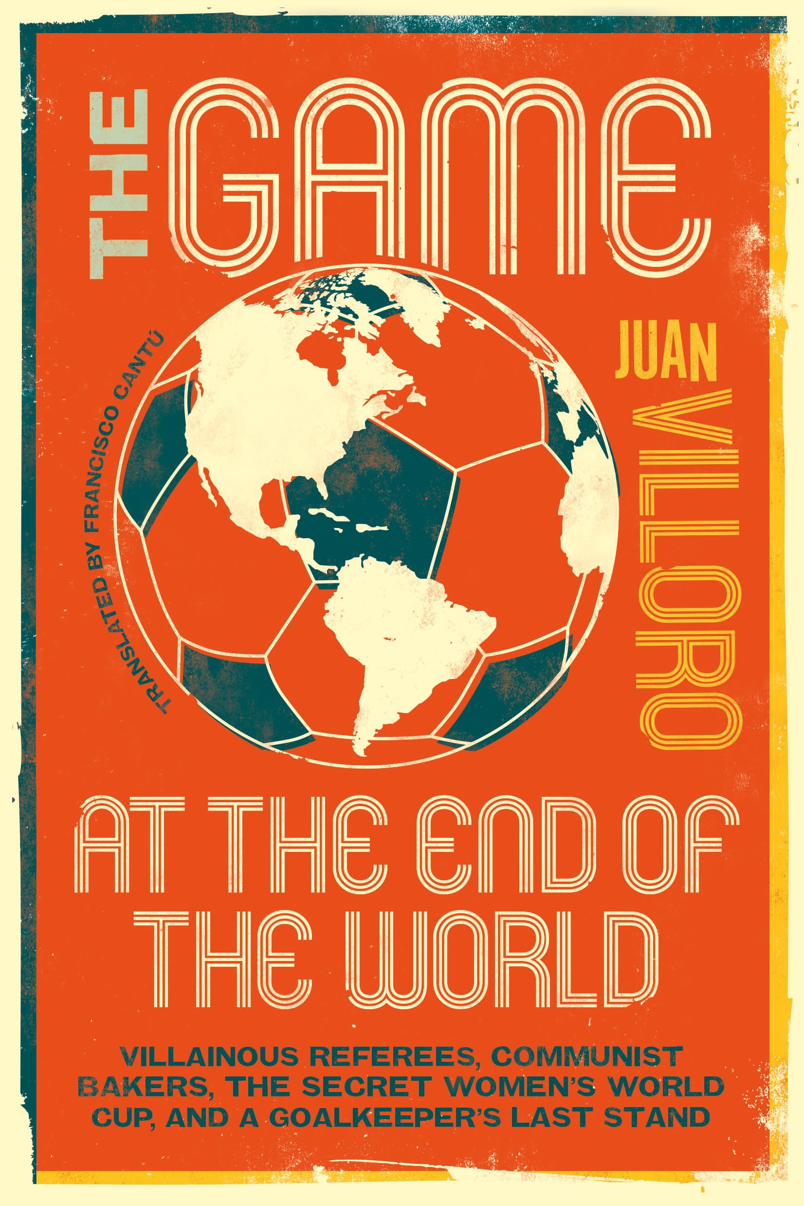 The Game At The End Of The World: Villainous Referees, Communist Bakers, The Secret WomenS World Cup, And A GoalkeeperS Last