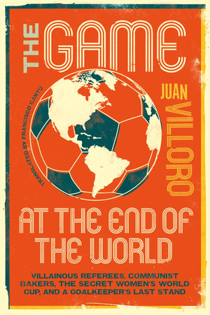 The Game At The End Of The World: Villainous Referees, Communist Bakers, The Secret WomenS World Cup, And A GoalkeeperS Last