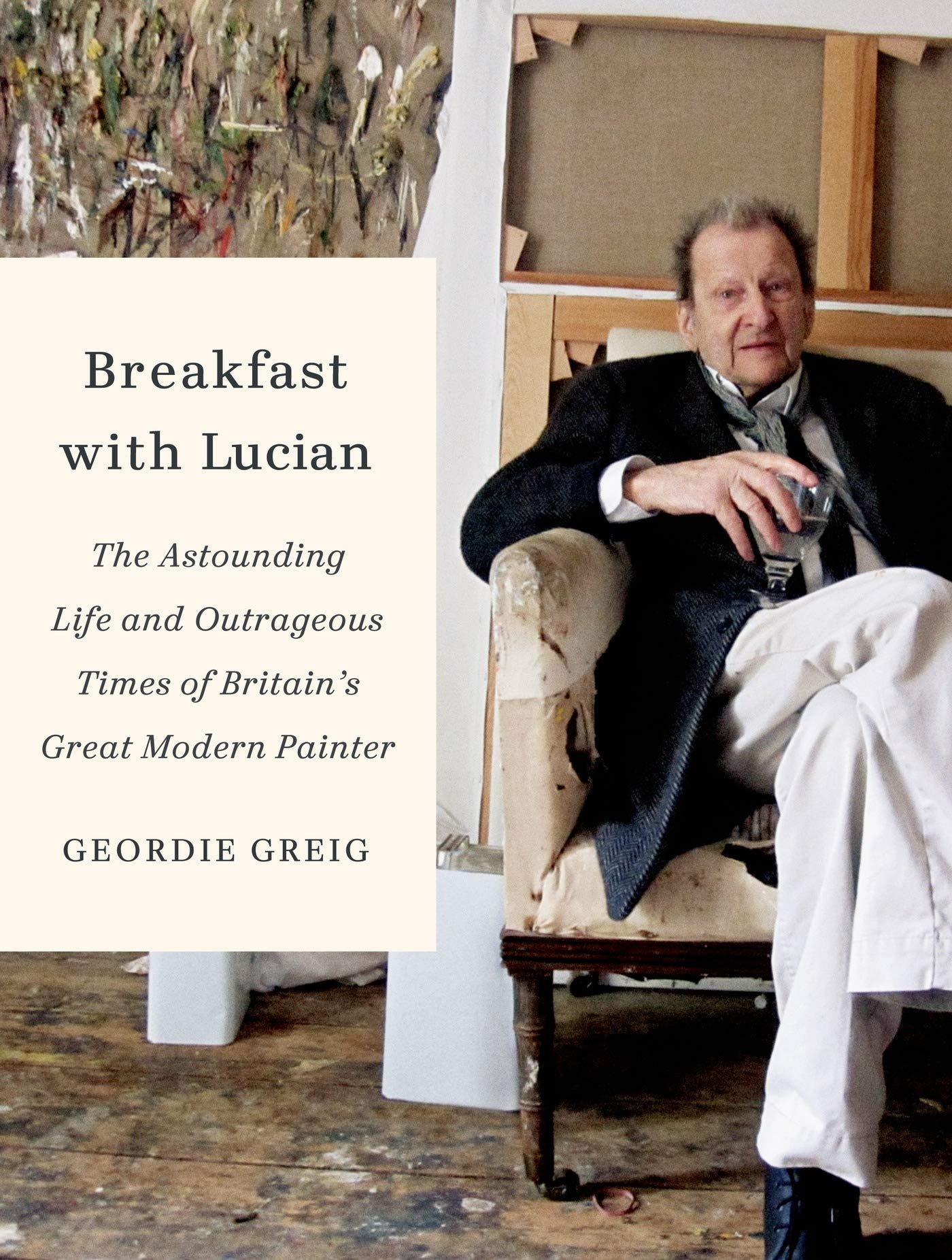 Breakfast with Lucian: The Astounding Life and Outrageous Times of Britain's Great Modern Painter,Used