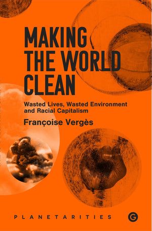 Making the World Clean: Wasted Lives, Wasted Environment, and Racial Capitalism (Goldsmiths Press / Planetarities),New