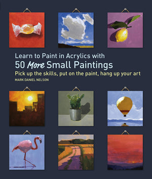 Learn To Paint In Acrylics With 50 More Small Paintings: Pick Up The Skills, Put On The Paint, Hang Up Your Art (50 Small Painti