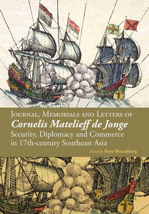 Journal, Memorials and Letters of Cornelis Matelieff de Jonge: Security, Diplomacy and Commerce in 17thcentury Southeast Asia,New