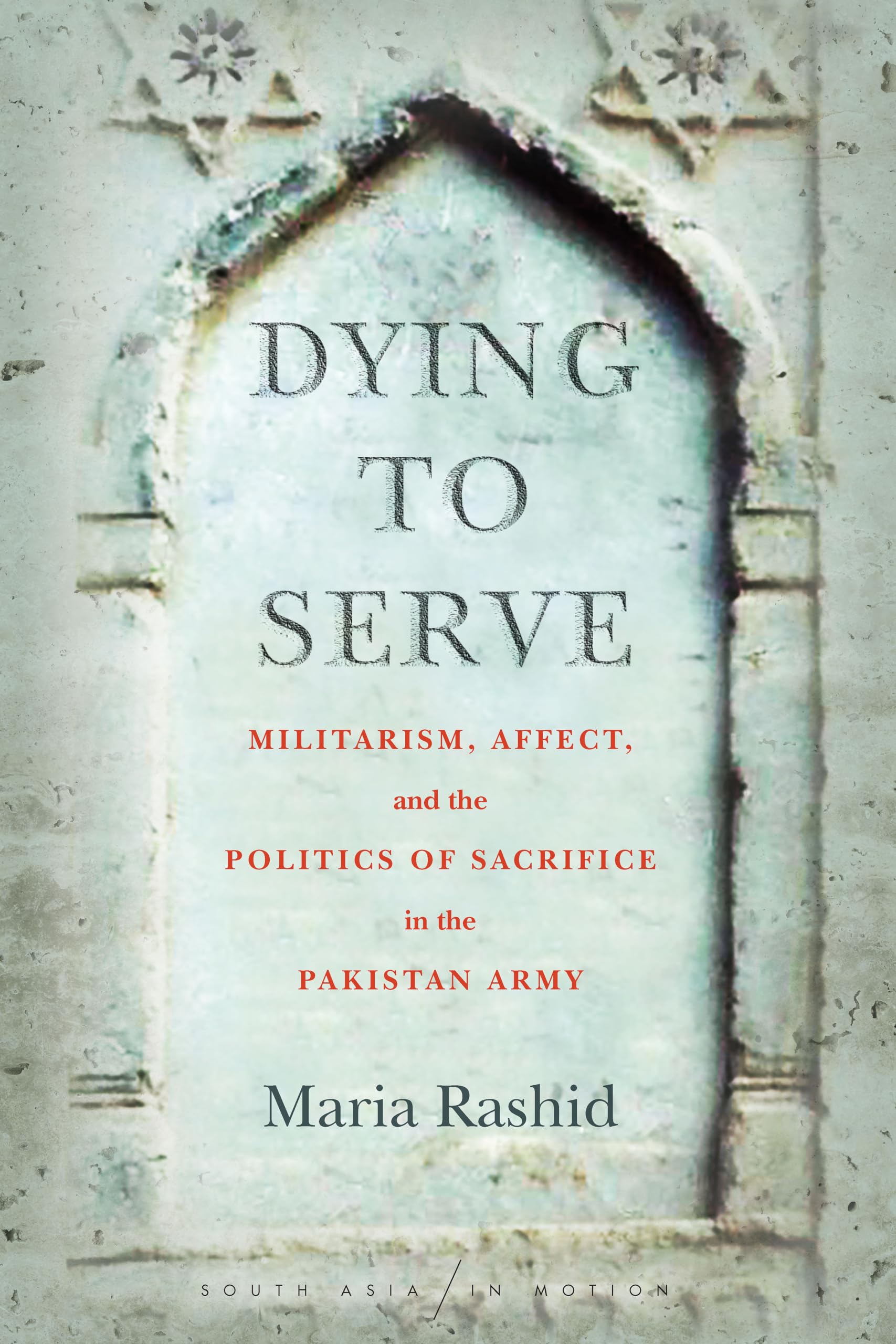 Dying to Serve: Militarism, Affect, and the Politics of Sacrifice in the Pakistan Army (South Asia in Motion),Used