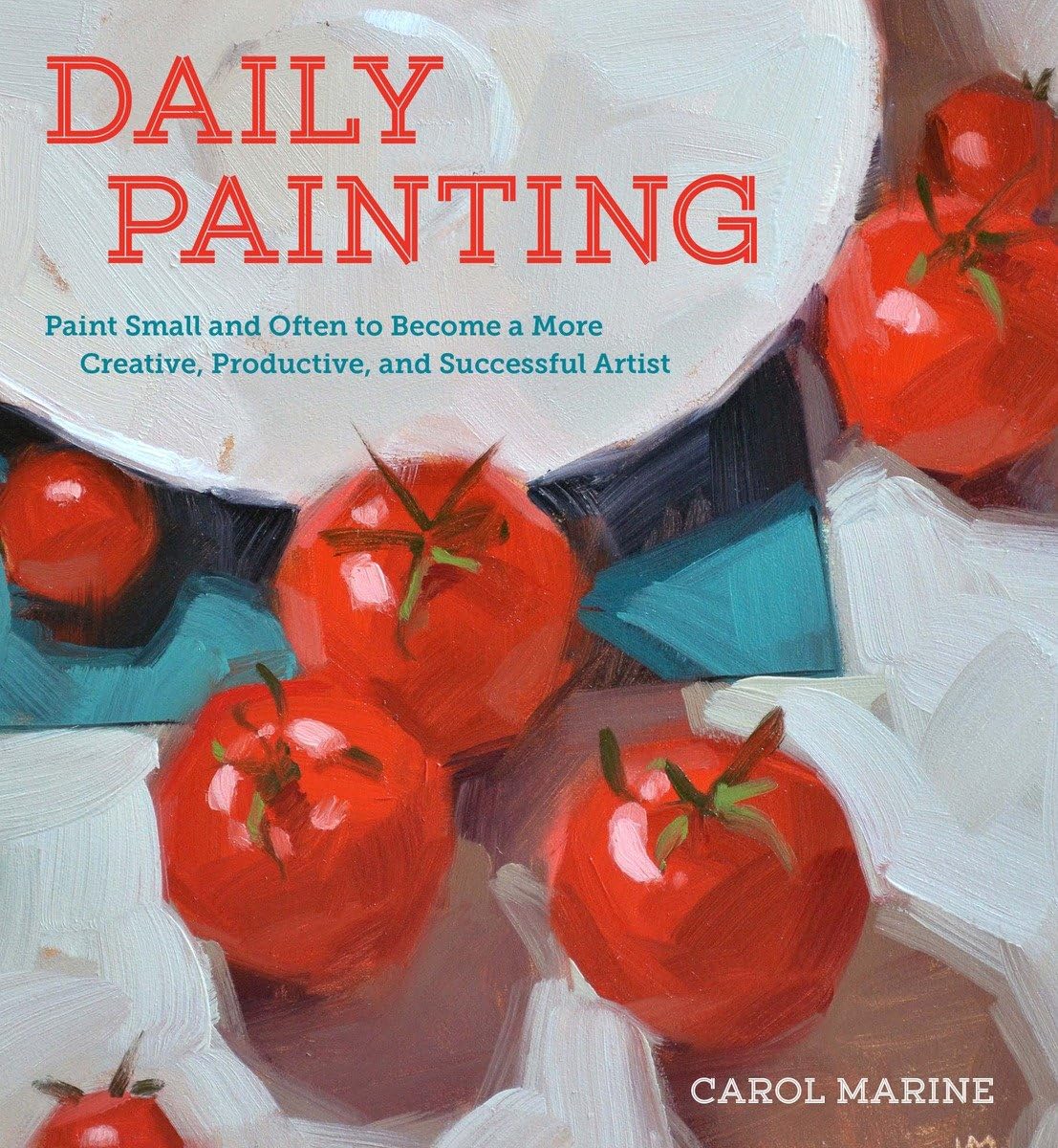 Daily Painting: Paint Small and Often To Become a More Creative, Productive, and Successful Artist,New