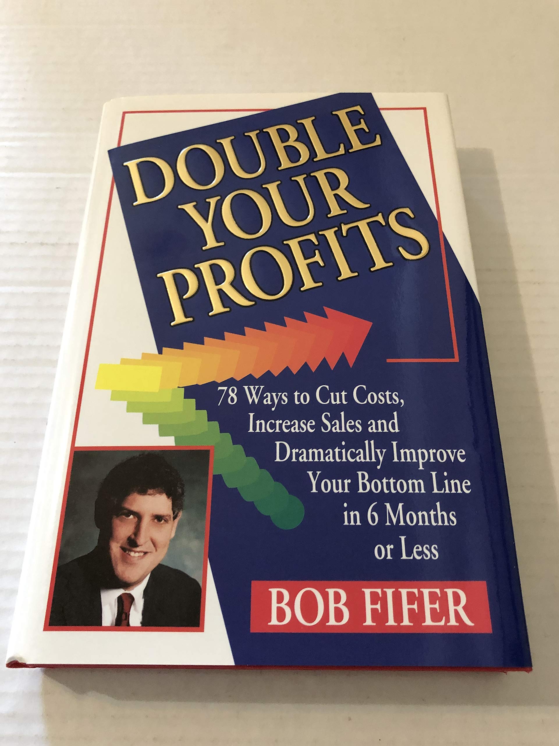 Double Your Profits: 78 Ways To Cut Costs, Increase Sales, And Dramatically Improve Your Bottom Line In 6 Months Or Less