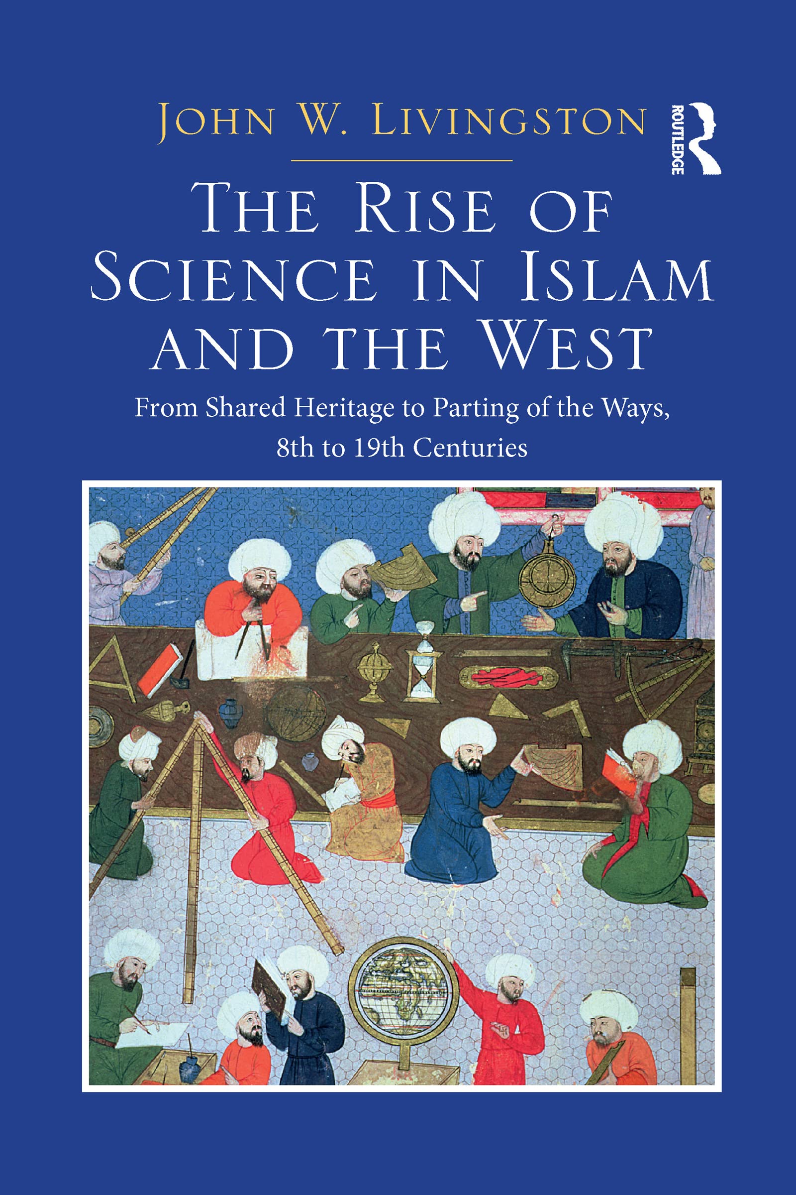 The Rise of Science in Islam and the West: From Shared Heritage to Parting of The Ways, 8th to 19th Centuries,Used
