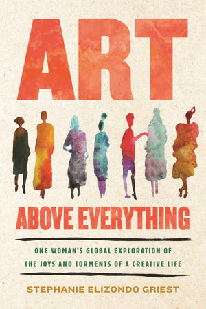 Art Above Everything: One WomanS Global Exploration Of The Joys And Torments Of A Creative Life
