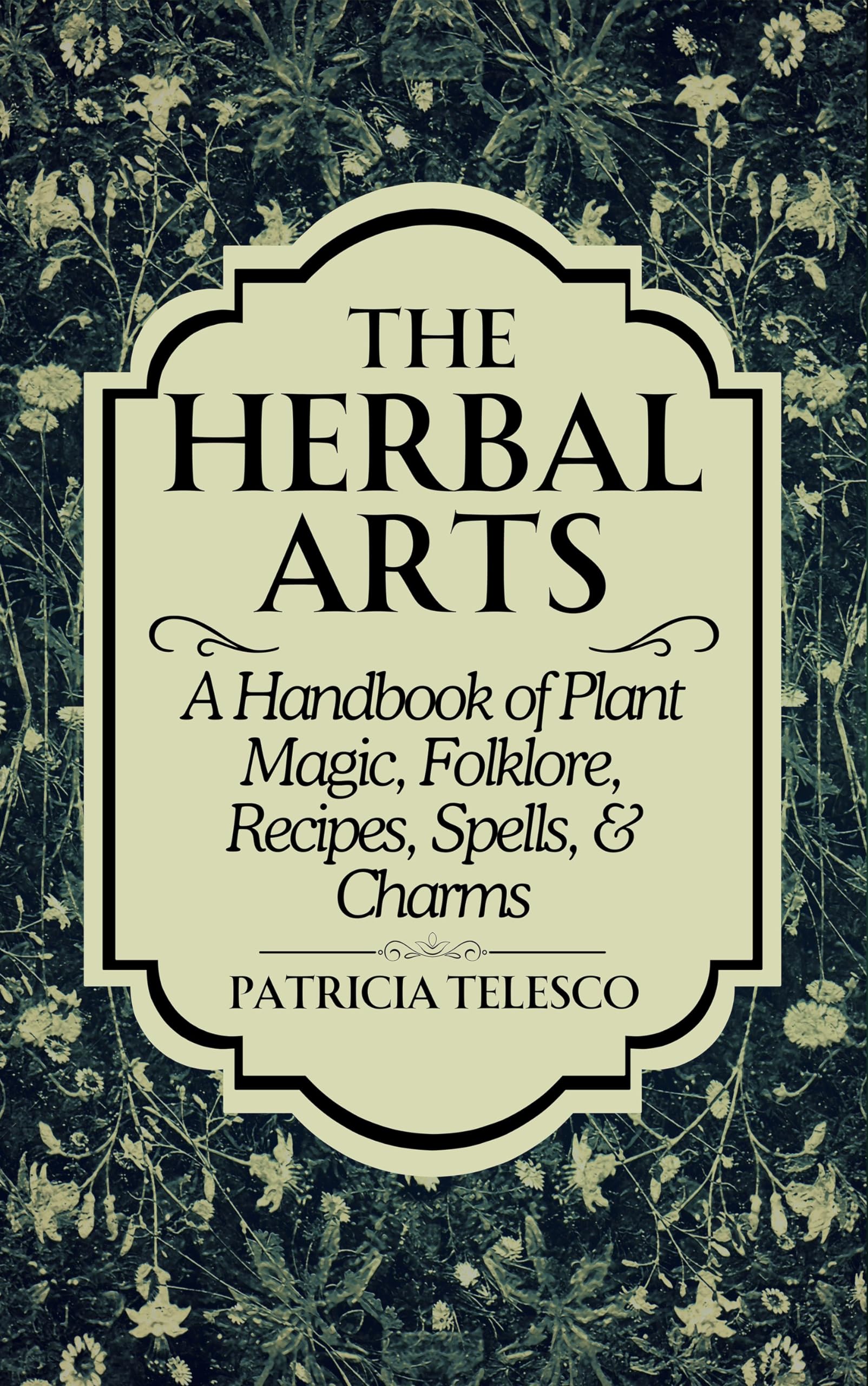 The Herbal Arts: A Handbook of Plant Magic, Folklore, Recipes, Spells, & Charms,New
