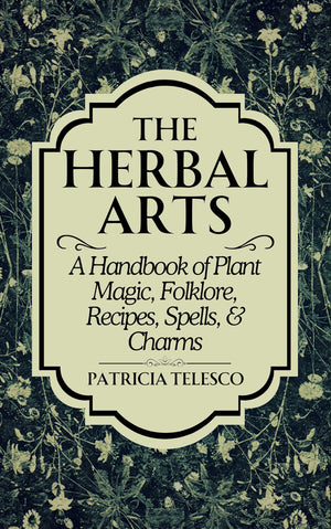 The Herbal Arts: A Handbook of Plant Magic, Folklore, Recipes, Spells, & Charms,New