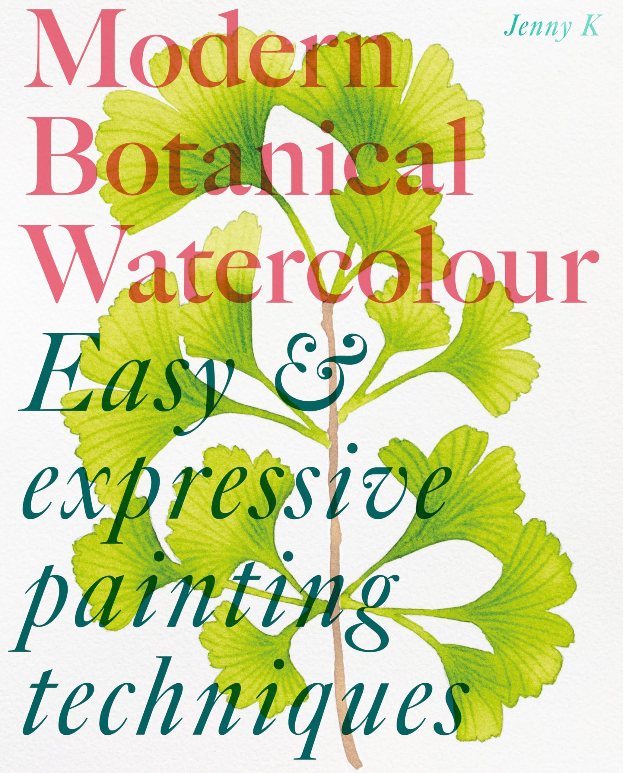 Modern Botanical Watercolour Painting: Fun, Easy And Expressive Techniques