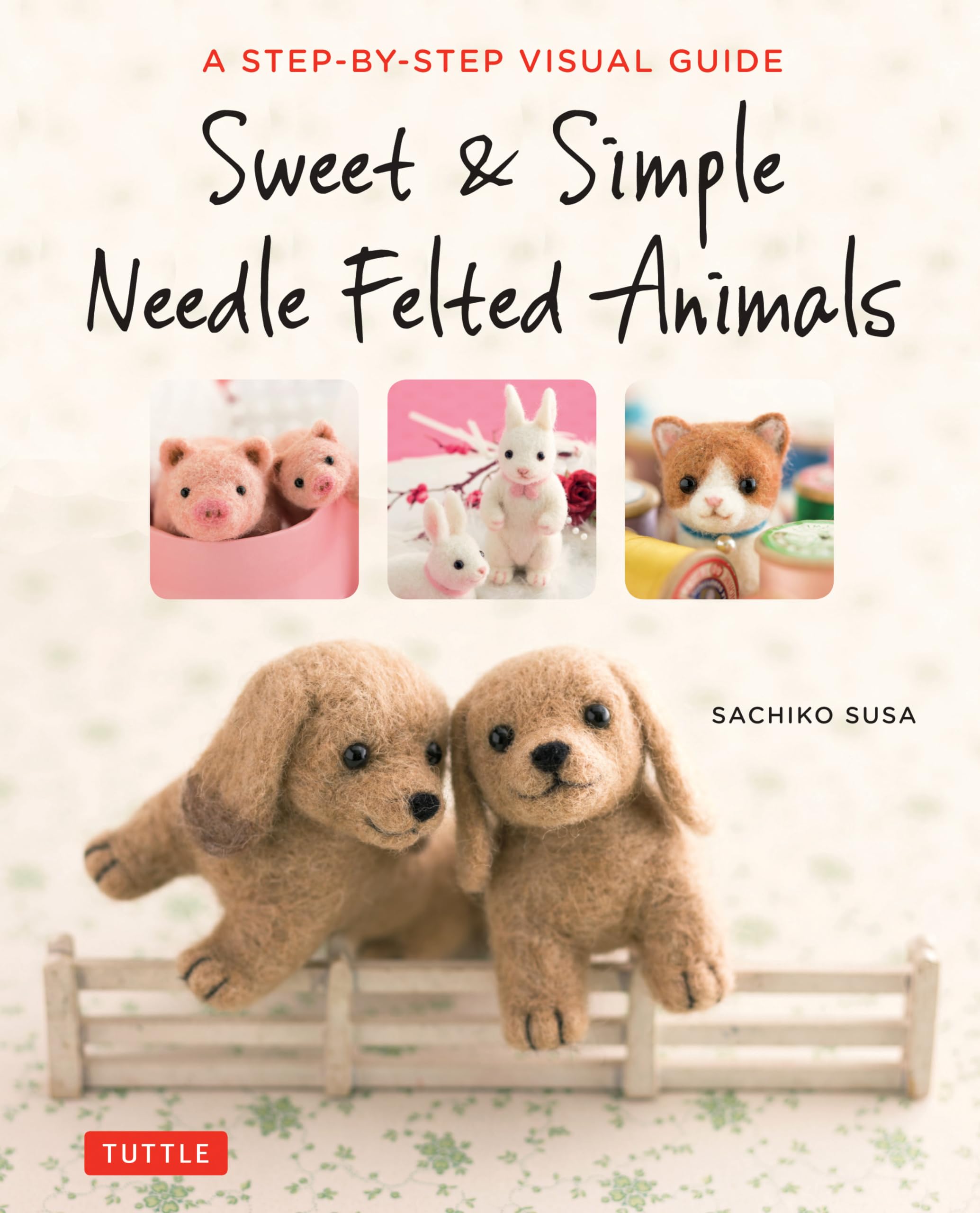 Sweet & Simple Needle Felted Animals: A StepByStep Visual Guide,New