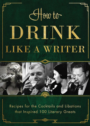 How To Drink Like A Writer: Recipes For The Cocktails And Libations That Inspired 100 Literary Greats
