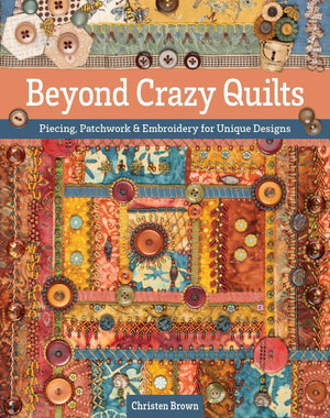 Beyond Crazy Quilts: Piecing, Patchwork & Embroidery For Unique Designs