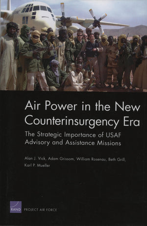 Air Power In The New Counterinsurgency Era: The Strategic Importance Of Usaf Advisory And Assistance Missions,New