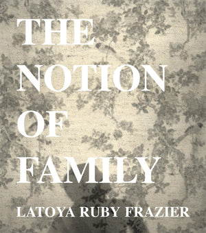 Latoya Ruby Frazier: The Notion Of Family
