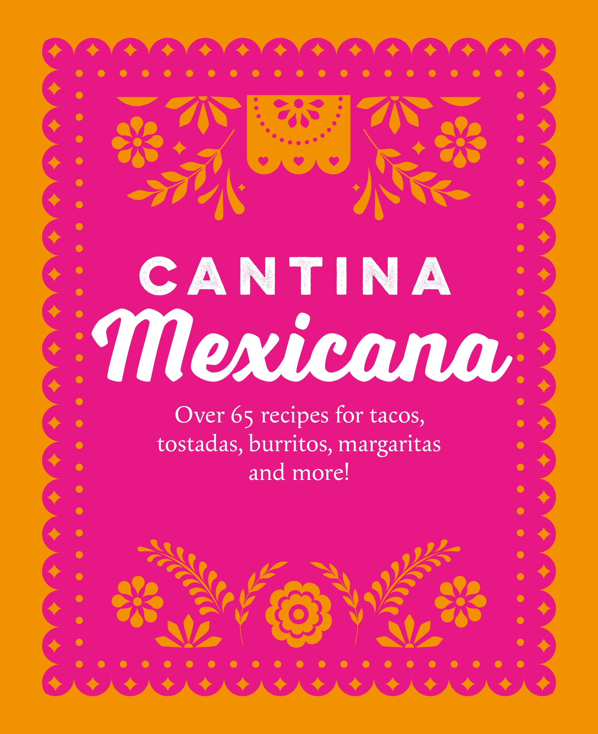 Cantina Mexicana: Over 70 Recipes For Tacos, Tostadas, Burritos, Margaritas And More!