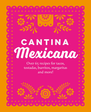 Cantina Mexicana: Over 70 Recipes For Tacos, Tostadas, Burritos, Margaritas And More!