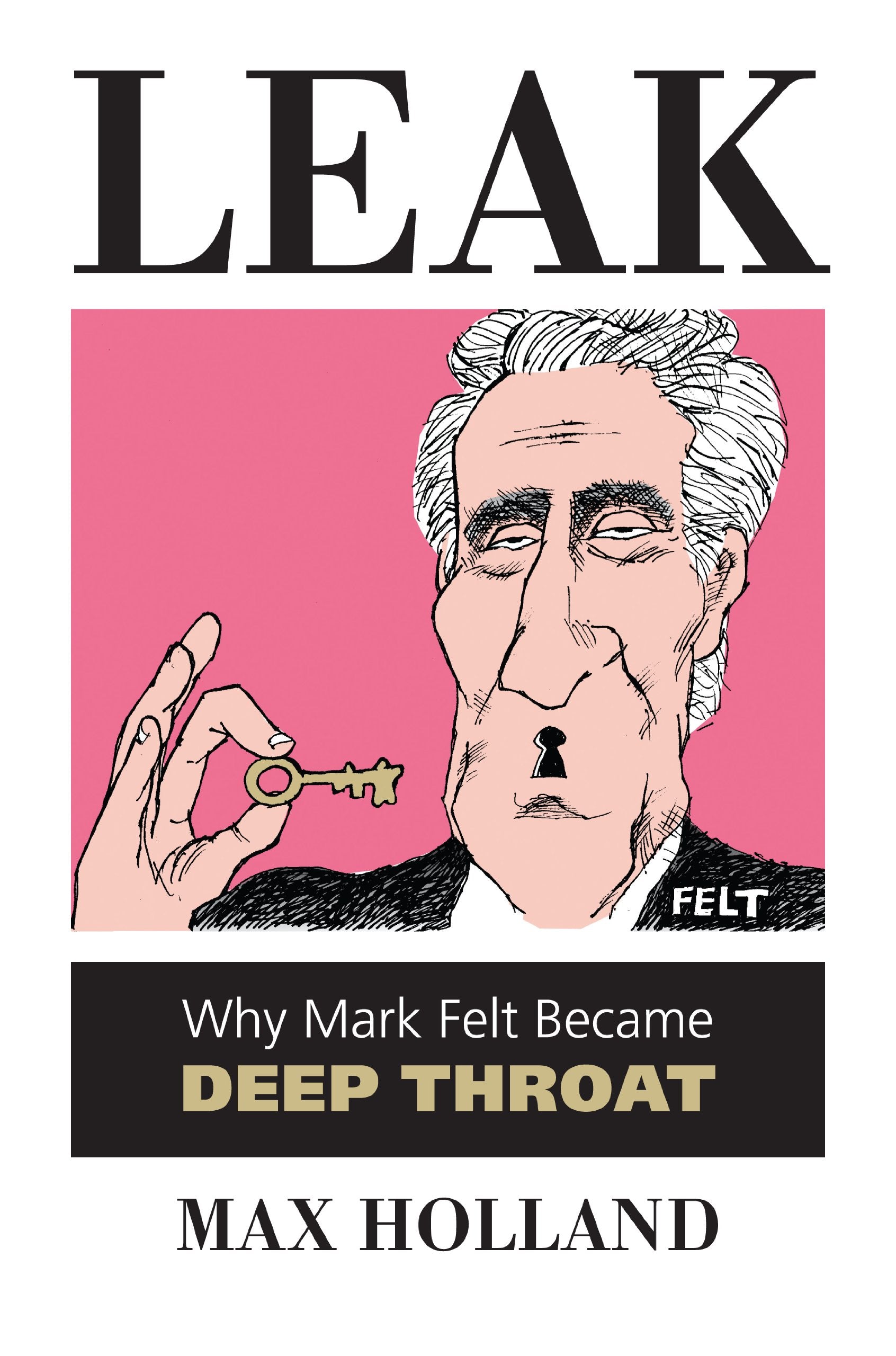 Leak: Why Mark Felt Became Deep Throat,New
