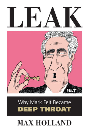 Leak: Why Mark Felt Became Deep Throat,New