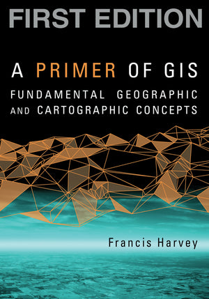 A Primer of GIS, First Edition: Fundamental Geographic and Cartographic Concepts,New