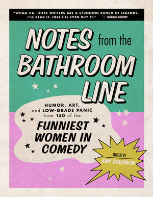 Notes From The Bathroom Line: Humor, Art, And Lowgrade Panic From 150 Of The Funniest Women In Comedy,New