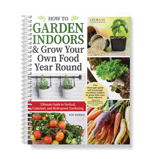 How to Garden Indoors & Grow Your Own Food Year Round: Ultimate Guide to Vertical, Container, and Hydroponic Gardening (Creative