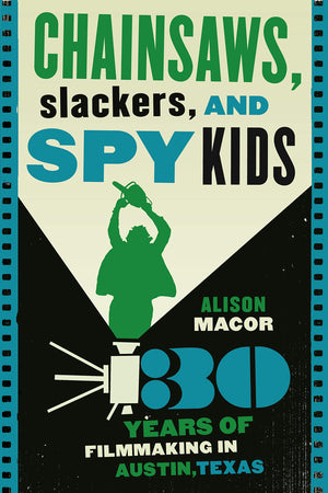Chainsaws, Slackers, And Spy Kids: Thirty Years Of Filmmaking In Austin, Texas,New