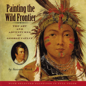 Painting The Wild Frontier: The Art And Adventures Of George Catlin