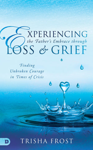 Experiencing the Father's Embrace Through Loss and Grief: Finding Unbroken Courage in Times of Crisis,Used