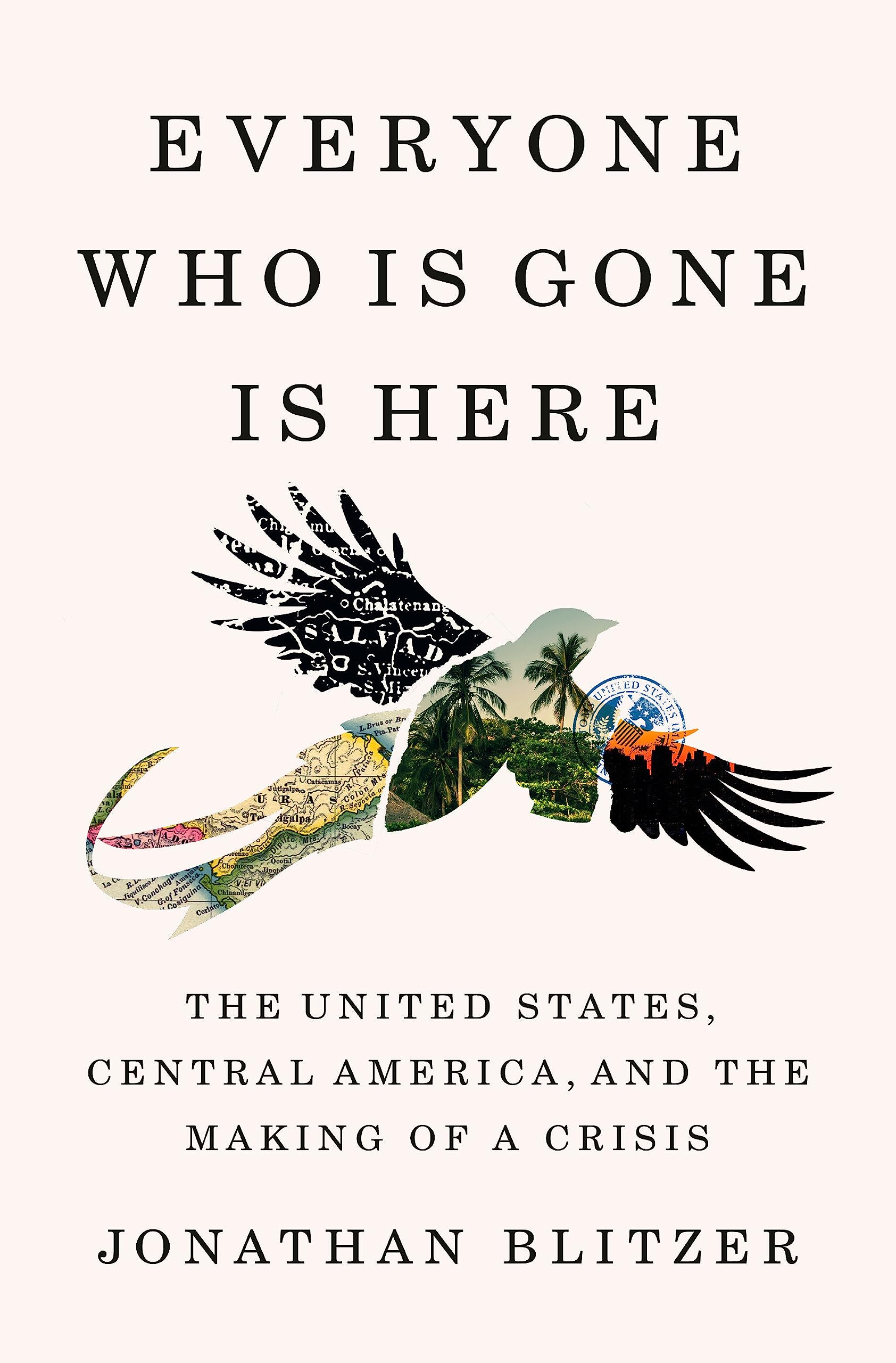 Everyone Who Is Gone Is Here: The United States, Central America, And The Making Of A Crisis
