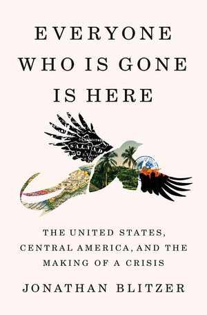 Everyone Who Is Gone Is Here: The United States, Central America, And The Making Of A Crisis