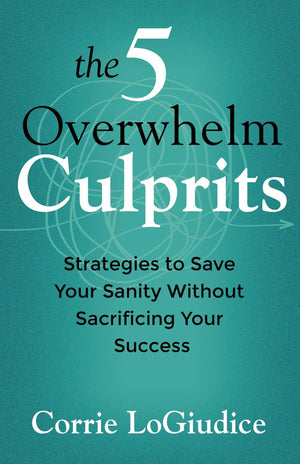 The 5 Overwhelm Culprits: Strategies To Save Your Sanity Without Sacrificing Your Success