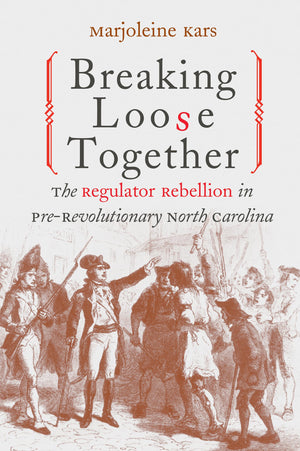 Breaking Loose Together: The Regulator Rebellion in PreRevolutionary North Carolina,New