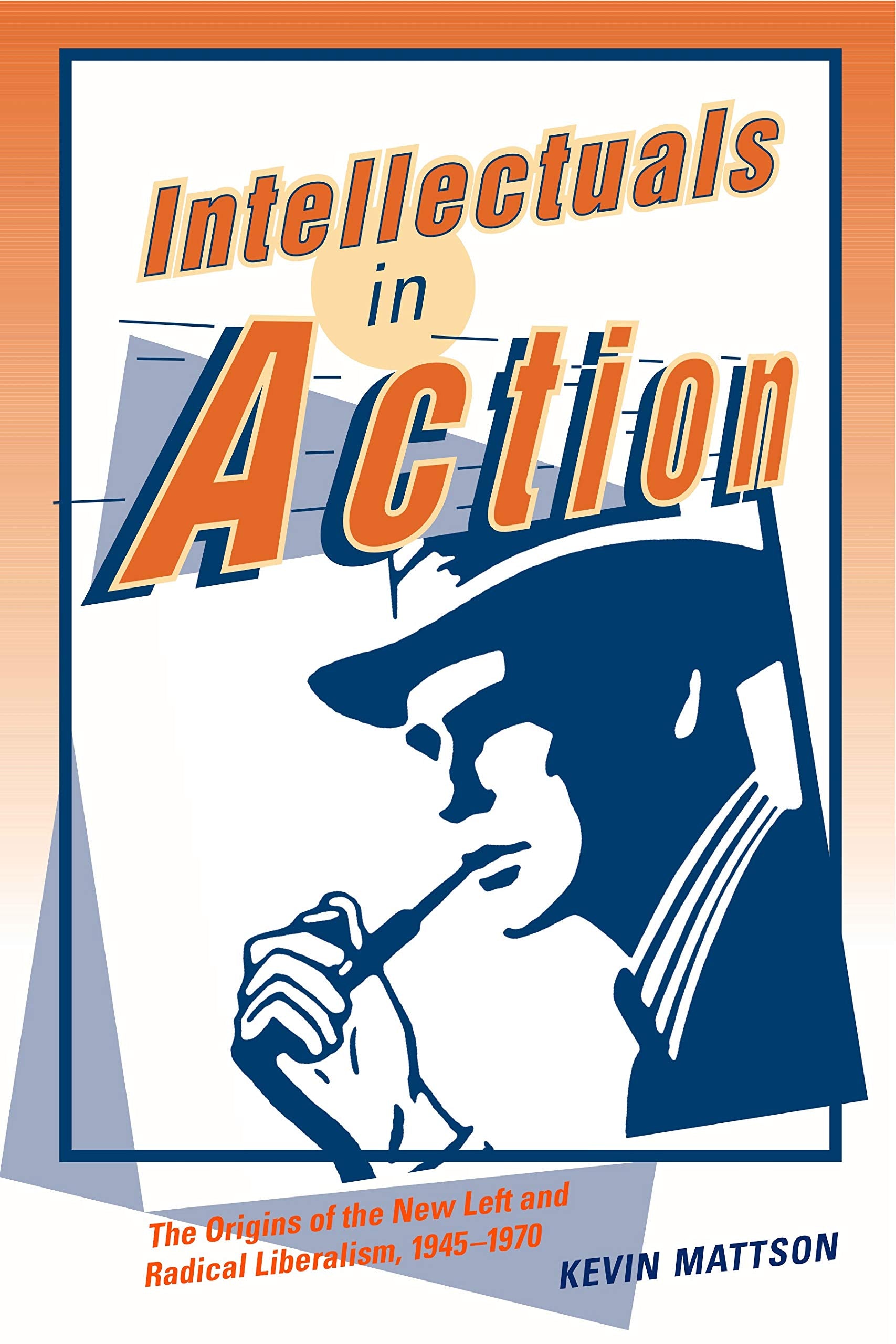 Intellectuals In Action: The Origins Of The New Left And Radical Liberalism, 19451970,New