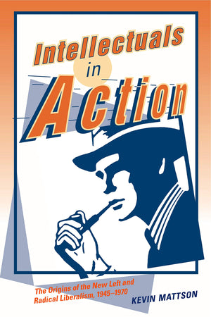 Intellectuals In Action: The Origins Of The New Left And Radical Liberalism, 19451970,New