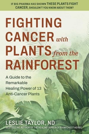 Fighting Cancer With Plants From The Rainforest: A Guide To The Remarkable Healing Power Of 13 AntiCancer Plants