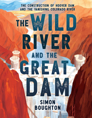 The Wild River And The Great Dam: The Construction Of Hoover Dam And The Vanishing Colorado River,New