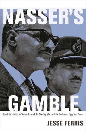 Nasser'S Gamble: How Intervention In Yemen Caused The Sixday War And The Decline Of Egyptian Power,New