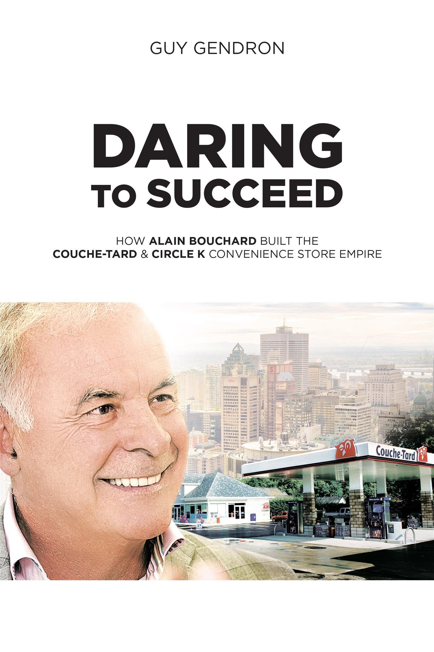 Daring To Succeed: How Alain Bouchard Built The Couchetard & Circle K Convenience Store Empire,New