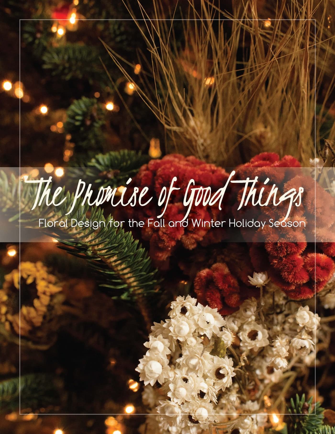 The Promise of Good Things: Floral Design for the Fall and Winter Holiday Season,New