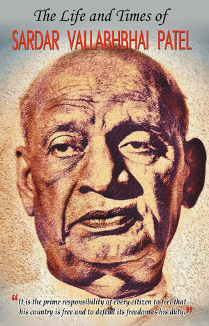 The Life And Times Of Sardar Vallabhbhai Patel (A Complete Biography Of IndiaS Iron Man)
