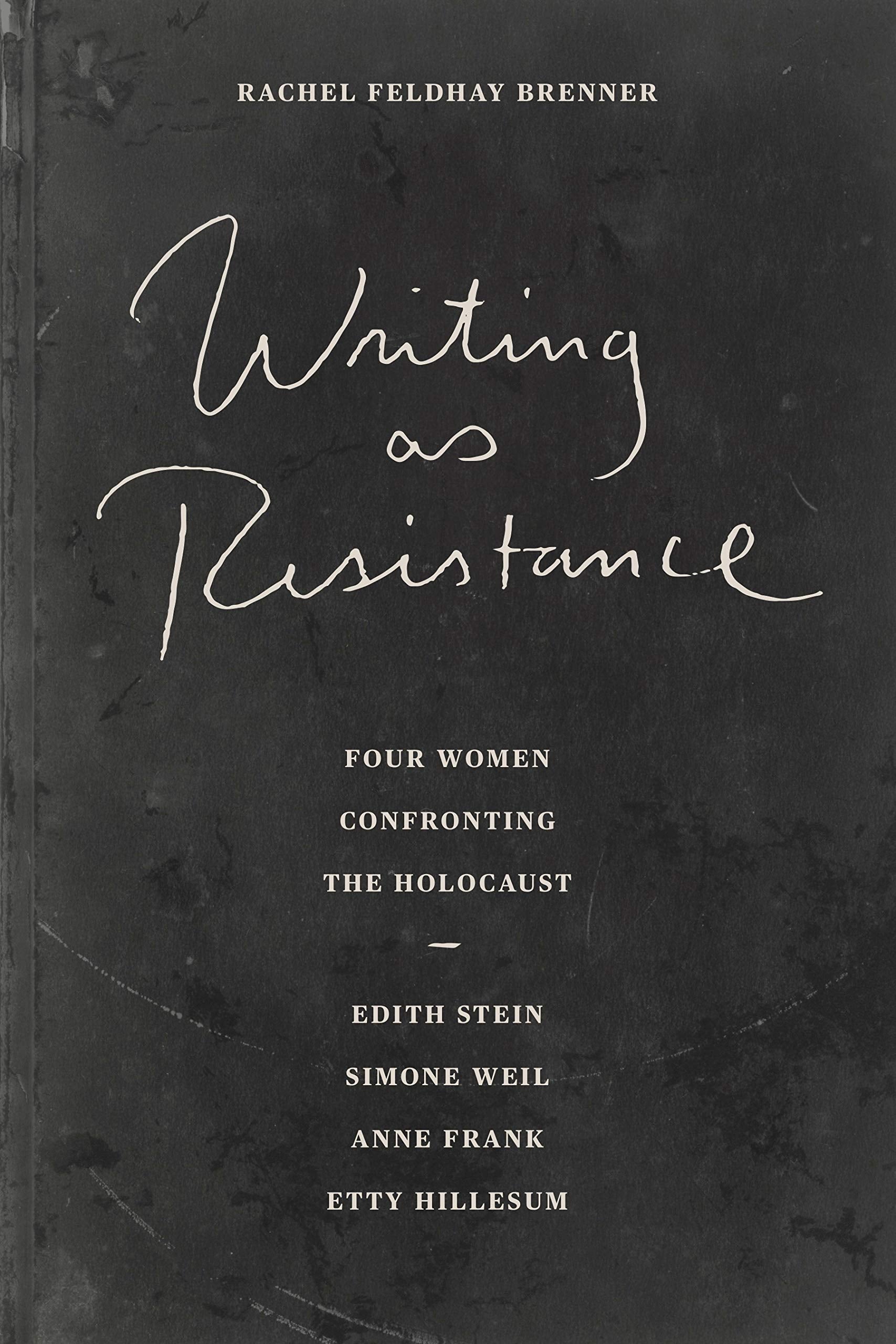 Writing As Resistance: Four Women Confronting The Holocaust: Edith Stein, Simone Weil, Anne Frank, Etty Hillesum
