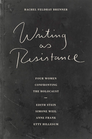 Writing As Resistance: Four Women Confronting The Holocaust: Edith Stein, Simone Weil, Anne Frank, Etty Hillesum