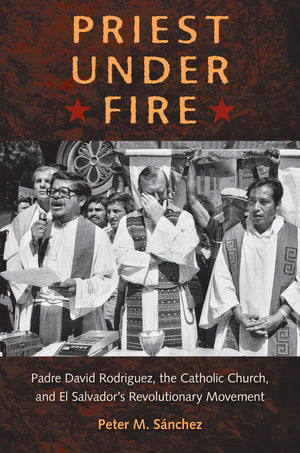 Priest Under Fire: Padre David Rodrguez, the Catholic Church, and El Salvadors Revolutionary Movement