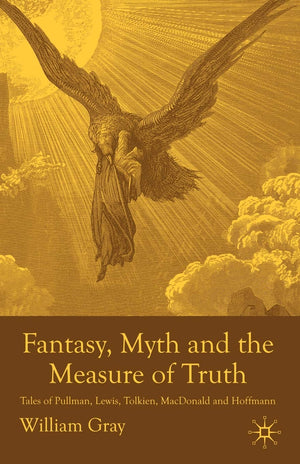 Fantasy, Myth And The Measure Of Truth: Tales Of Pullman, Lewis, Tolkien, Macdonald And Hoffmann