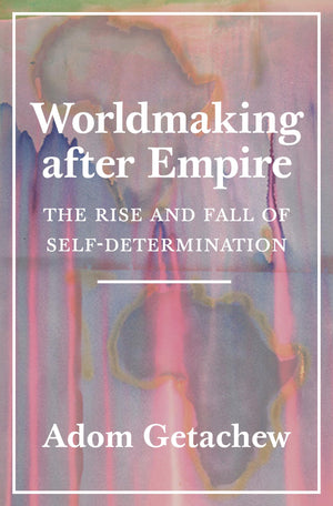 Worldmaking After Empire: The Rise And Fall Of Selfdetermination