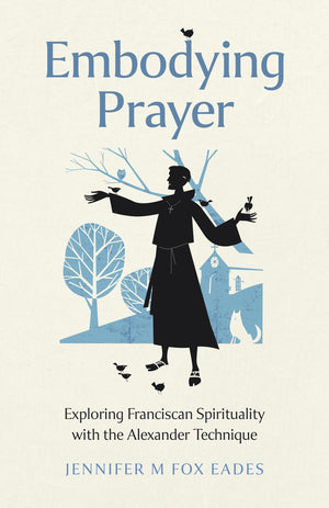 Embodying Prayer: Exploring Franciscan Spirituality with the Alexander Technique,New
