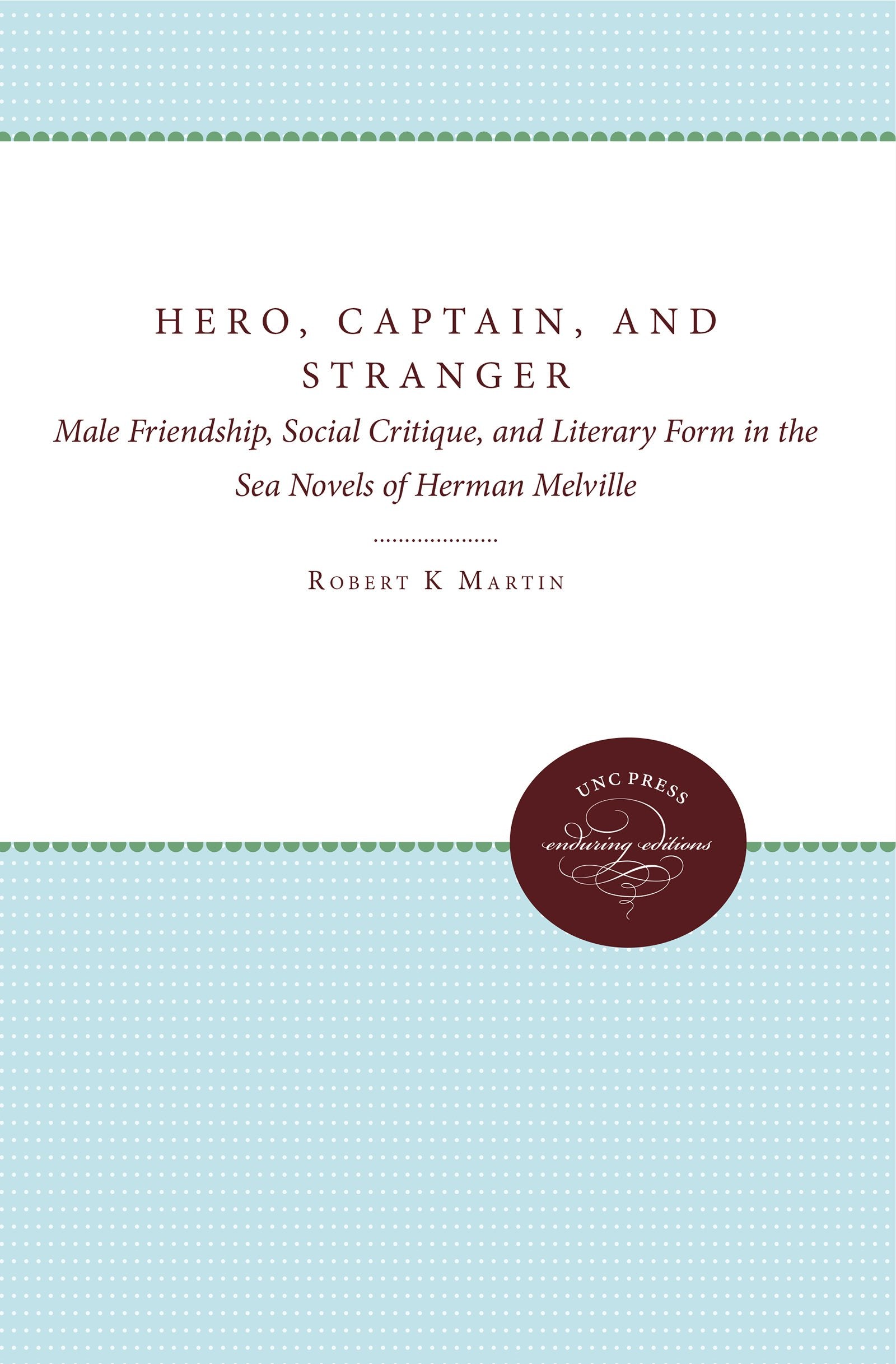 Hero, Captain, and Stranger: Male Friendship, Social Critique, and Literary Form in the Sea Novels of Herman Melville,New