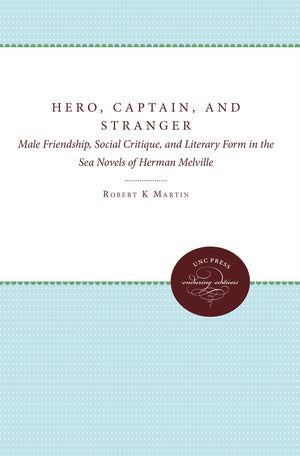 Hero, Captain, and Stranger: Male Friendship, Social Critique, and Literary Form in the Sea Novels of Herman Melville,New